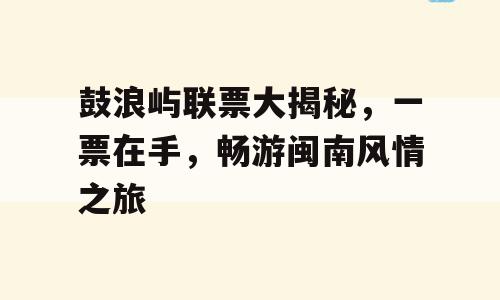 鼓浪屿联票大揭秘，一票在手，畅游闽南风情之旅