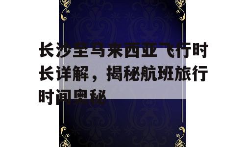 长沙至马来西亚飞行时长详解，揭秘航班旅行时间奥秘