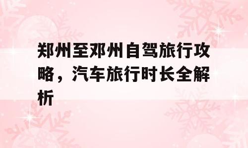 郑州至邓州自驾旅行攻略，汽车旅行时长全解析