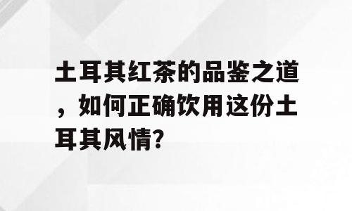 土耳其红茶的品鉴之道，如何正确饮用这份土耳其风情？