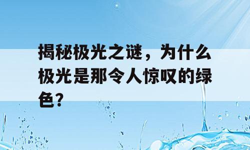 揭秘极光之谜，为什么极光是那令人惊叹的绿色？