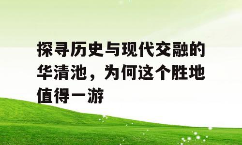 探寻历史与现代交融的华清池，为何这个胜地值得一游