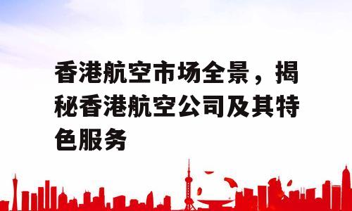 香港航空市场全景，揭秘香港航空公司及其特色服务