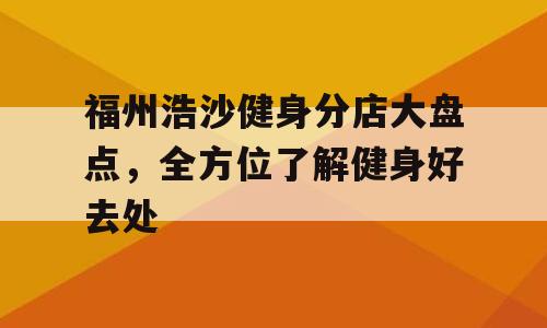 福州浩沙健身分店大盘点，全方位了解健身好去处