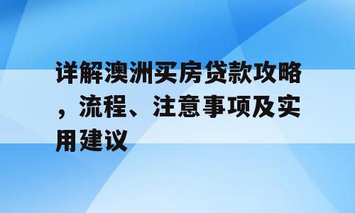 详解澳洲买房贷款攻略，流程、注意事项及实用建议