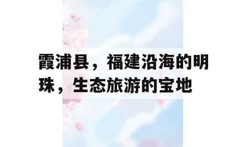 霞浦县，福建沿海的明珠，生态旅游的宝地