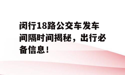 闵行18路公交车发车间隔时间揭秘，出行必备信息！