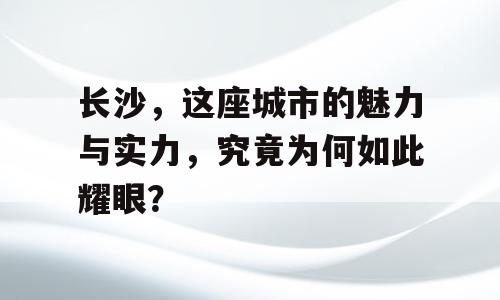 长沙，这座城市的魅力与实力，究竟为何如此耀眼？