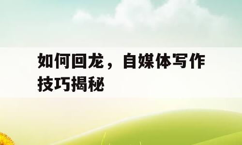 如何回龙，自媒体写作技巧揭秘