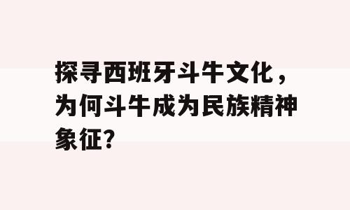 探寻西班牙斗牛文化，为何斗牛成为民族精神象征？