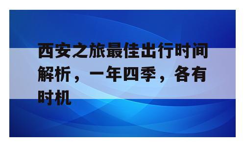 西安之旅最佳出行时间解析，一年四季，各有时机