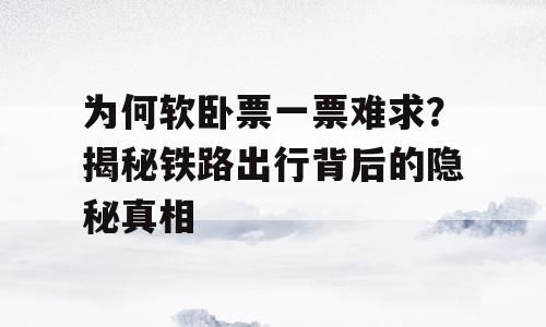 为何软卧票一票难求？揭秘铁路出行背后的隐秘真相