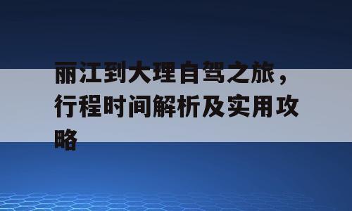 丽江到大理自驾之旅，行程时间解析及实用攻略