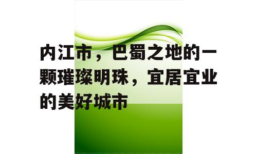 内江市，巴蜀之地的一颗璀璨明珠，宜居宜业的美好城市