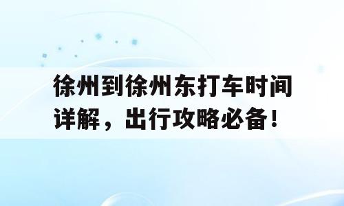 徐州到徐州东打车时间详解，出行攻略必备！