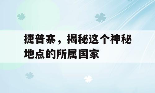 捷普寨，揭秘这个神秘地点的所属国家