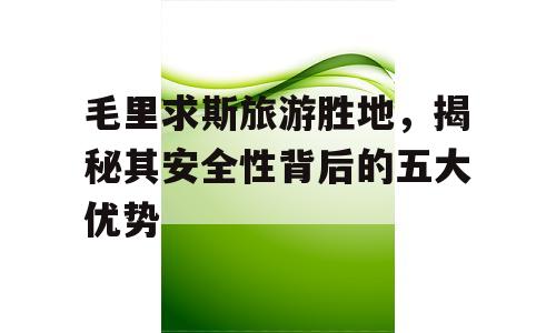 毛里求斯旅游胜地，揭秘其安全性背后的五大优势