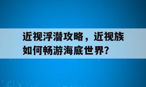 近视浮潜攻略，近视族如何畅游海底世界？