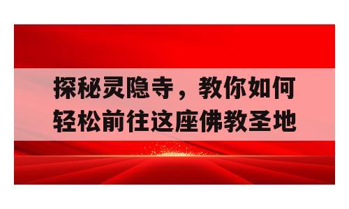 探秘灵隐寺，教你如何轻松前往这座佛教圣地