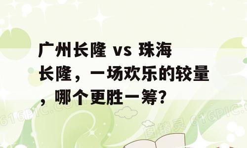 广州长隆 vs 珠海长隆，一场欢乐的较量，哪个更胜一筹？