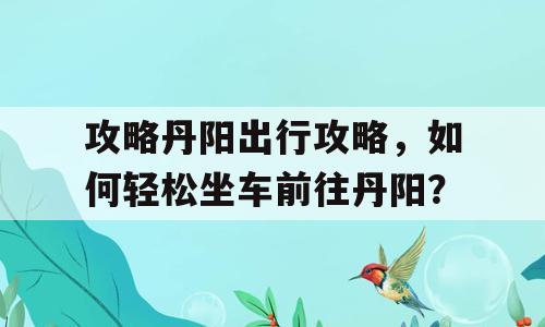 攻略丹阳出行攻略，如何轻松坐车前往丹阳？