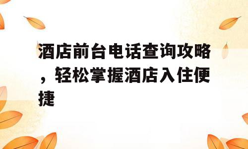 酒店前台电话查询攻略，轻松掌握酒店入住便捷