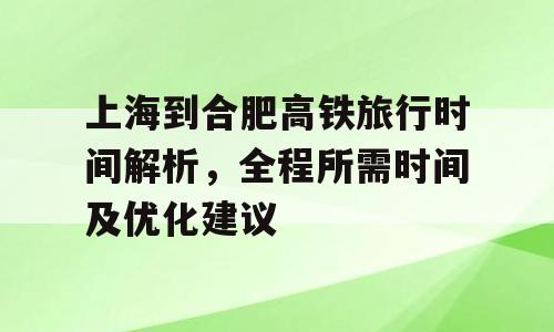 上海到合肥高铁旅行时间解析，全程所需时间及优化建议