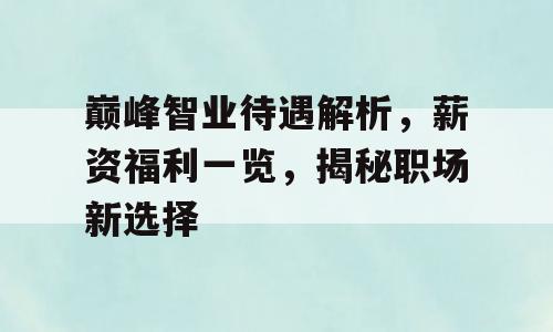 巅峰智业待遇解析，薪资福利一览，揭秘职场新选择
