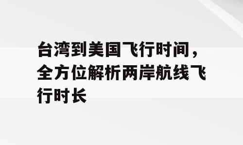 台湾到美国飞行时间，全方位解析两岸航线飞行时长
