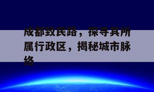 成都致民路，探寻其所属行政区，揭秘城市脉络
