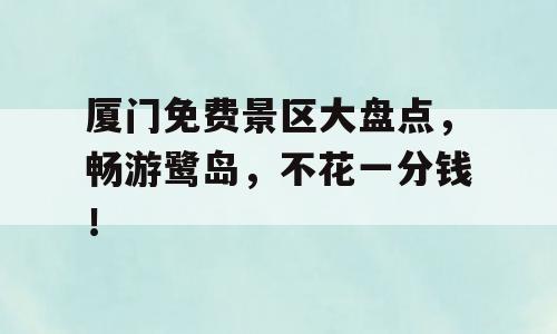 厦门免费景区大盘点，畅游鹭岛，不花一分钱！