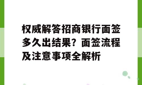 权威解答招商银行面签多久出结果？面签流程及注意事项全解析