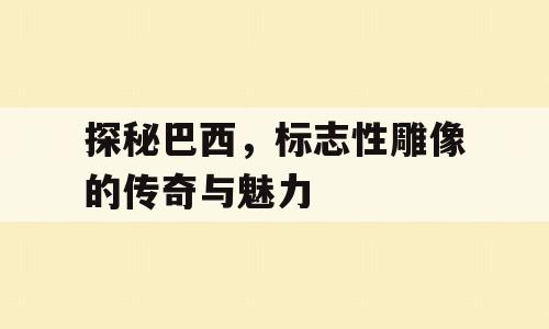 探秘巴西，标志性雕像的传奇与魅力
