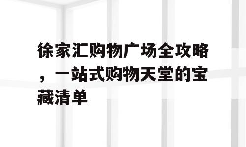 徐家汇购物广场全攻略，一站式购物天堂的宝藏清单