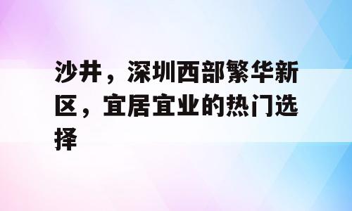 沙井，深圳西部繁华新区，宜居宜业的热门选择