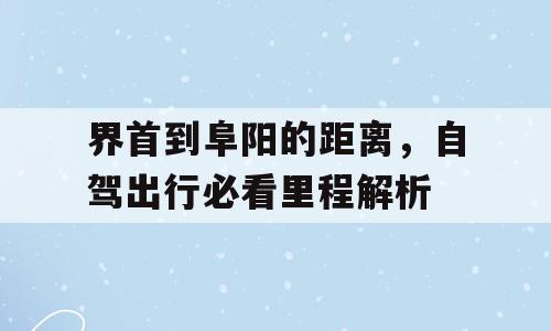 界首到阜阳的距离，自驾出行必看里程解析