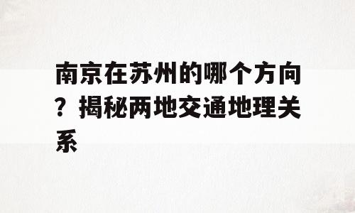 南京在苏州的哪个方向？揭秘两地交通地理关系
