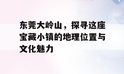 东莞大岭山，探寻这座宝藏小镇的地理位置与文化魅力