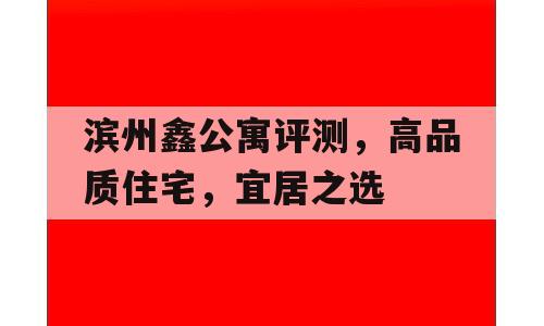 滨州鑫公寓评测，高品质住宅，宜居之选
