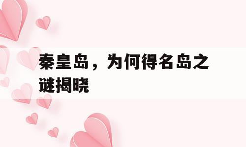 秦皇岛，为何得名岛之谜揭晓