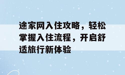 途家网入住攻略，轻松掌握入住流程，开启舒适旅行新体验