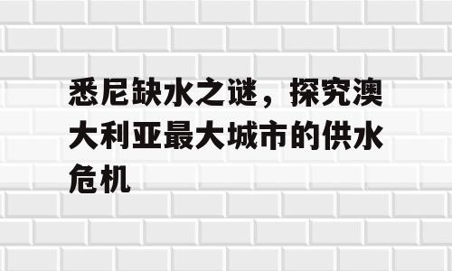悉尼缺水之谜，探究澳大利亚最大城市的供水危机