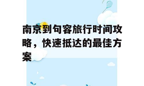 南京到句容旅行时间攻略，快速抵达的最佳方案