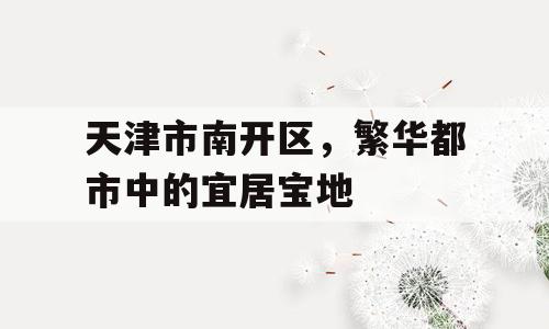 天津市南开区，繁华都市中的宜居宝地