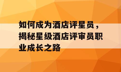 如何成为酒店评星员，揭秘星级酒店评审员职业成长之路