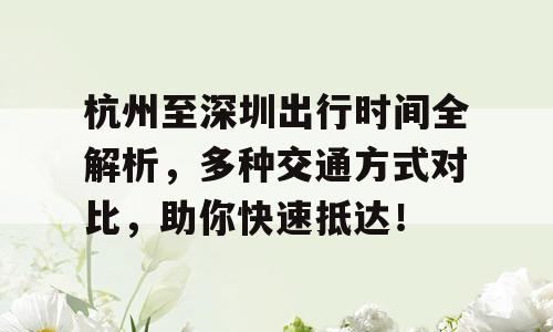 杭州至深圳出行时间全解析，多种交通方式对比，助你快速抵达！