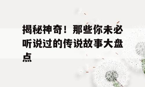 揭秘神奇！那些你未必听说过的传说故事大盘点