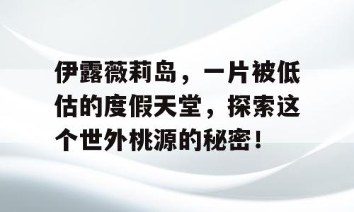 伊露薇莉岛，一片被低估的度假天堂，探索这个世外桃源的秘密！