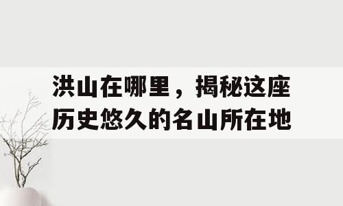 洪山在哪里，揭秘这座历史悠久的名山所在地