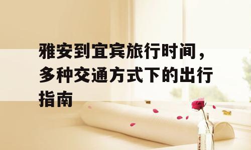 雅安到宜宾旅行时间，多种交通方式下的出行指南